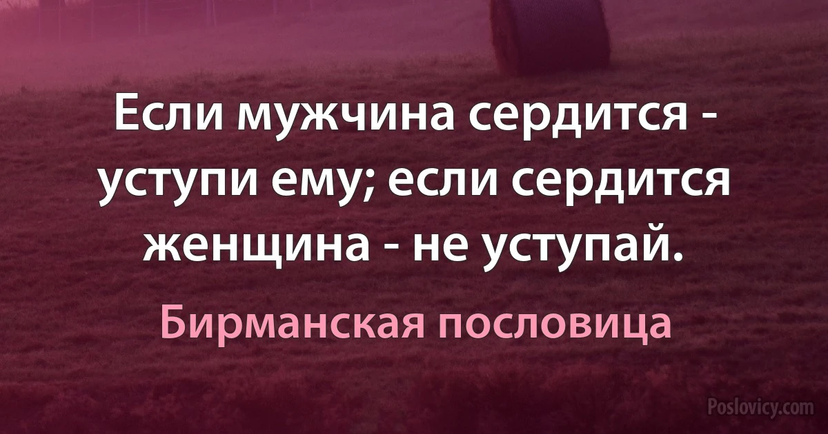 Если мужчина сердится - уступи ему; если сердится женщина - не уступай. (Бирманская пословица)