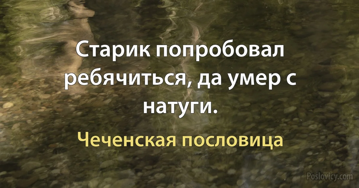 Старик попробовал ребячиться, да умер с натуги. (Чеченская пословица)