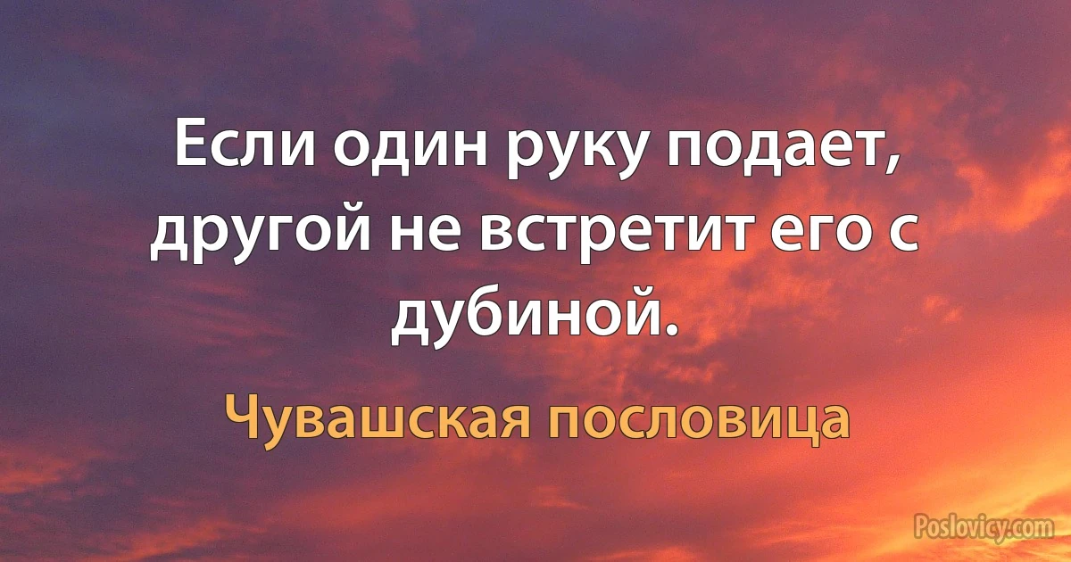 Если один руку подает, другой не встретит его с дубиной. (Чувашская пословица)