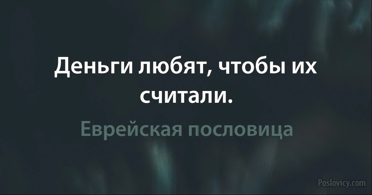 Деньги любят, чтобы их считали. (Еврейская пословица)