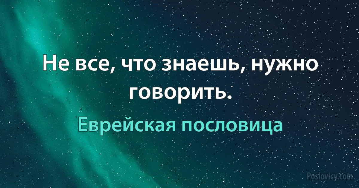 Не все, что знаешь, нужно говорить. (Еврейская пословица)