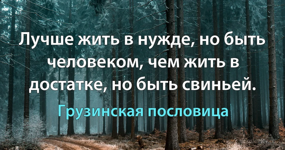 Лучше жить в нужде, но быть человеком, чем жить в достатке, но быть свиньей. (Грузинская пословица)