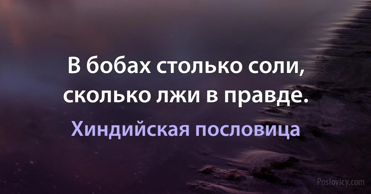 В бобах столько соли, сколько лжи в правде. (Хиндийская пословица)