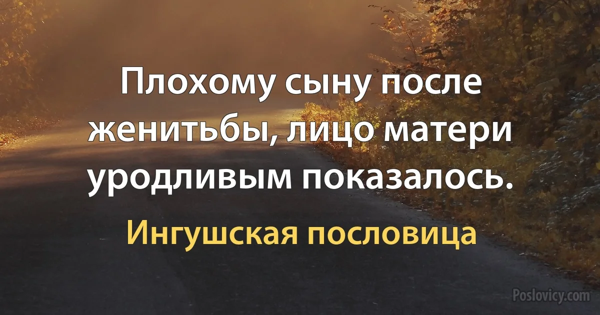 Плохому сыну после женитьбы, лицо матери уродливым показалось. (Ингушская пословица)