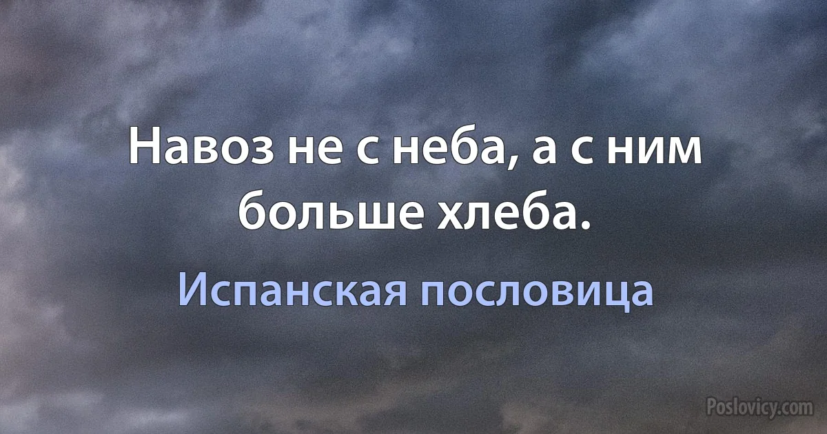 Навоз не с неба, а с ним больше хлеба. (Испанская пословица)