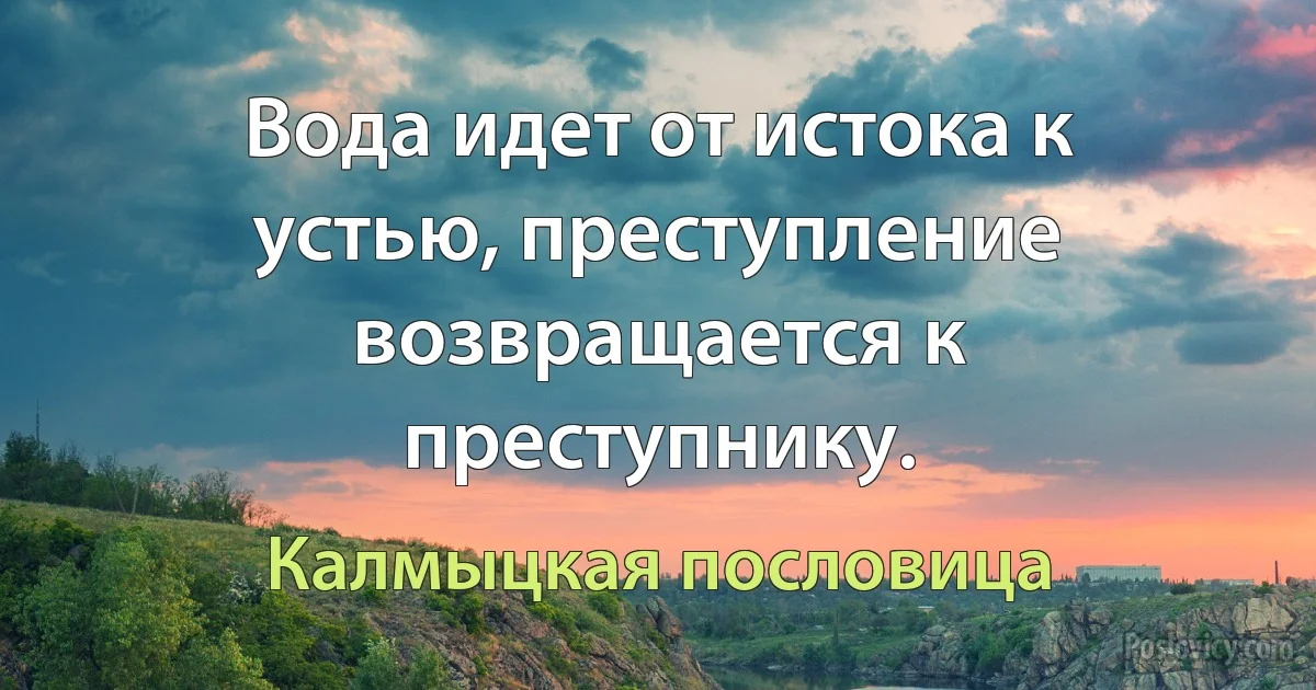 Вода идет от истока к устью, преступление возвращается к преступнику. (Калмыцкая пословица)