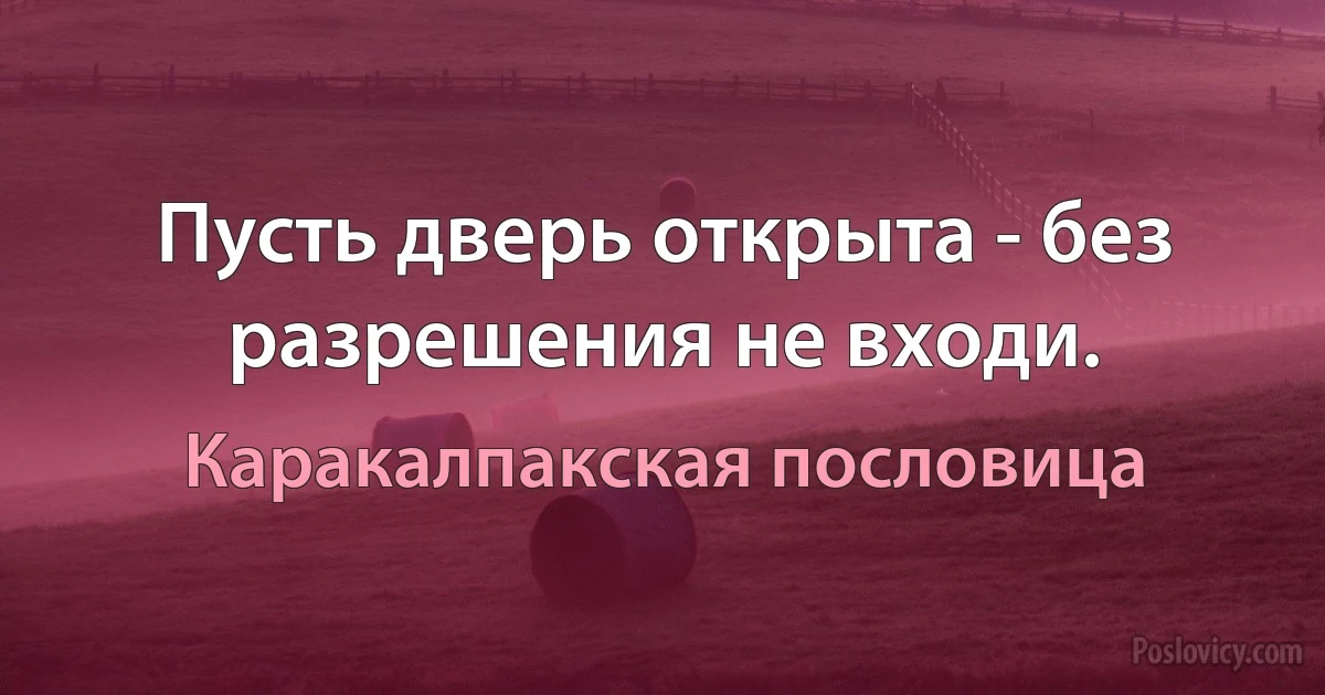 Пусть дверь открыта - без разрешения не входи. (Каракалпакская пословица)