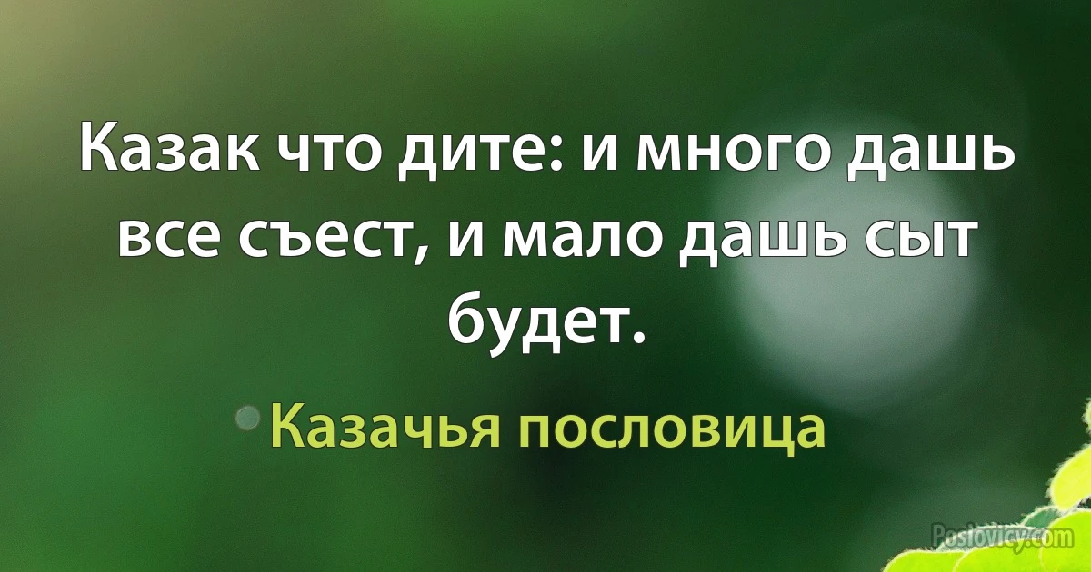 Казак что дите: и много дашь все съест, и мало дашь сыт будет. (Казачья пословица)