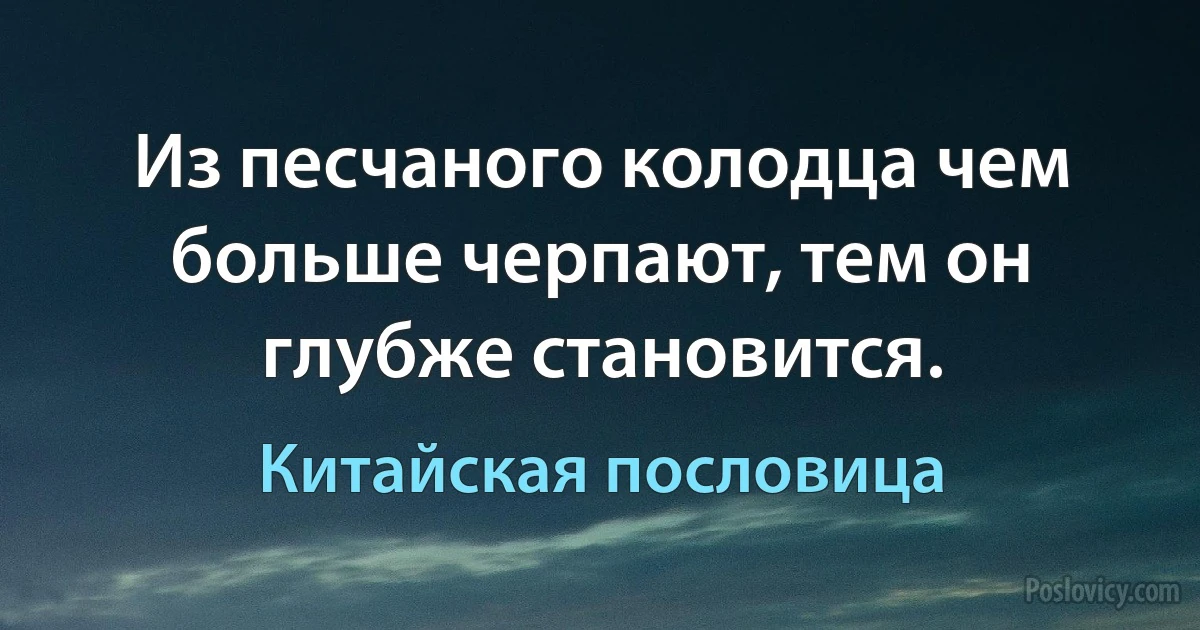 Из песчаного колодца чем больше черпают, тем он глубже становится. (Китайская пословица)