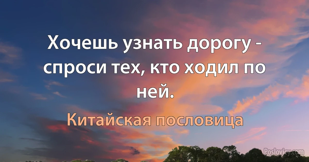 Хочешь узнать дорогу - спроси тех, кто ходил по ней. (Китайская пословица)