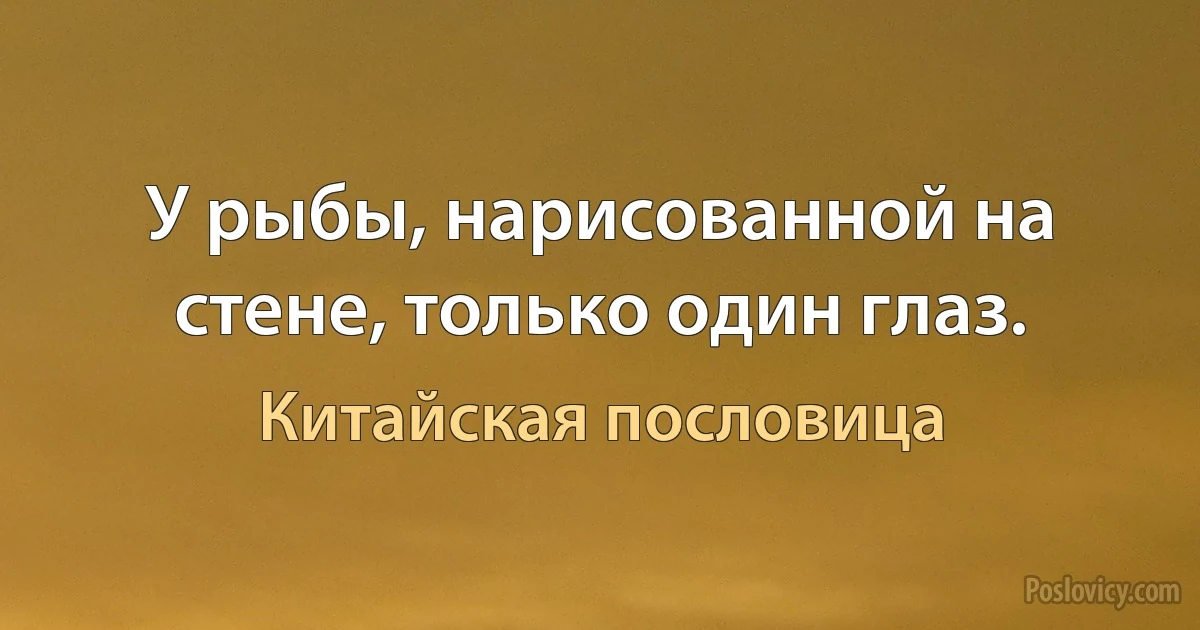 У рыбы, нарисованной на стене, только один глаз. (Китайская пословица)