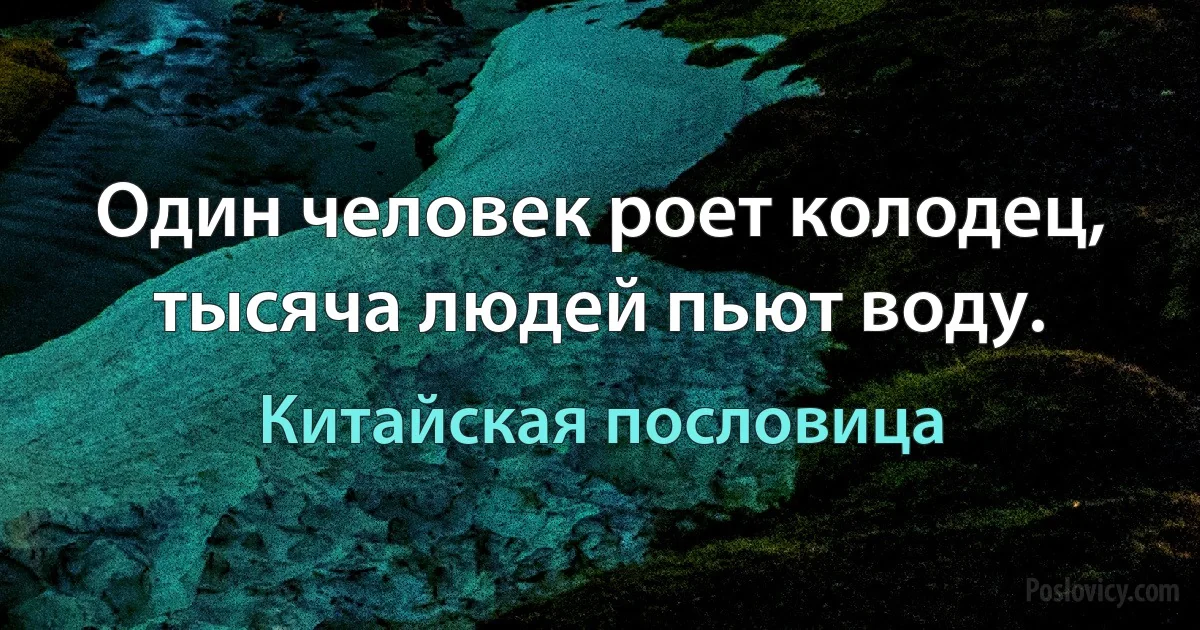 Один человек роет колодец, тысяча людей пьют воду. (Китайская пословица)