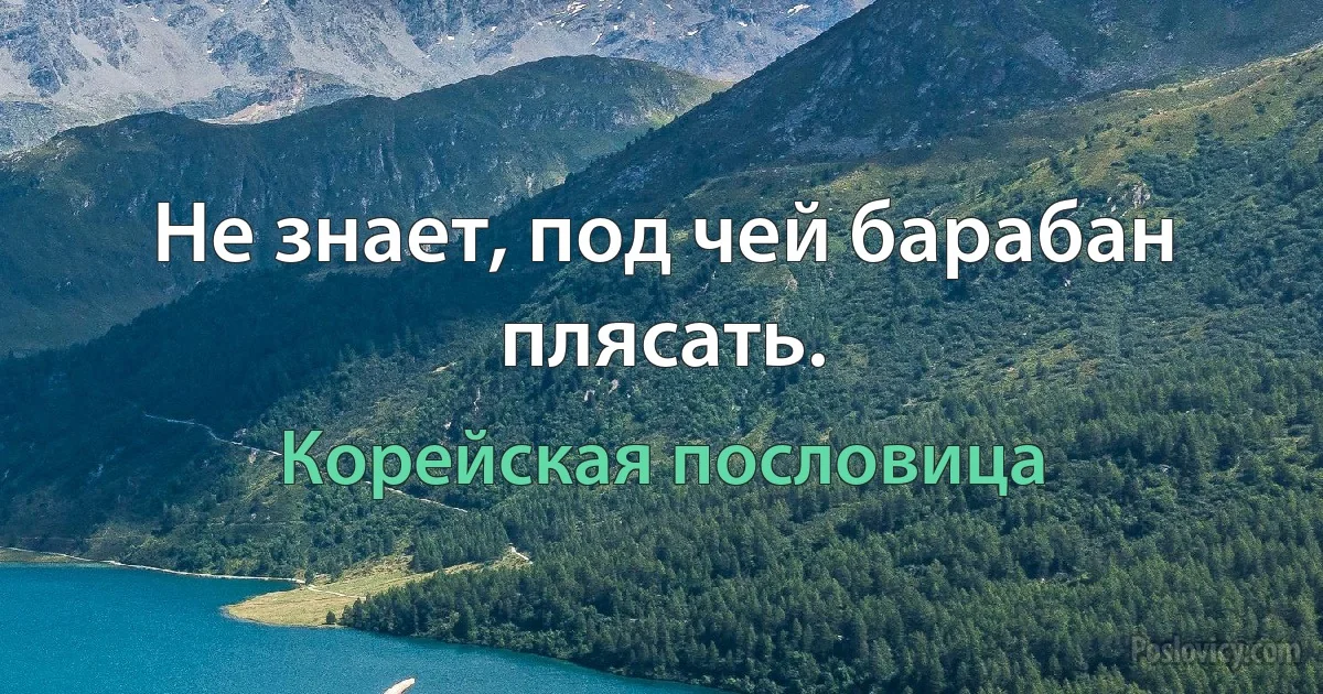 Не знает, под чей барабан плясать. (Корейская пословица)