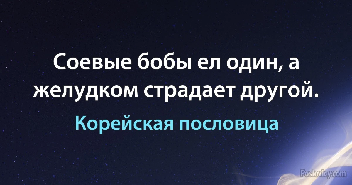 Соевые бобы ел один, а желудком страдает другой. (Корейская пословица)