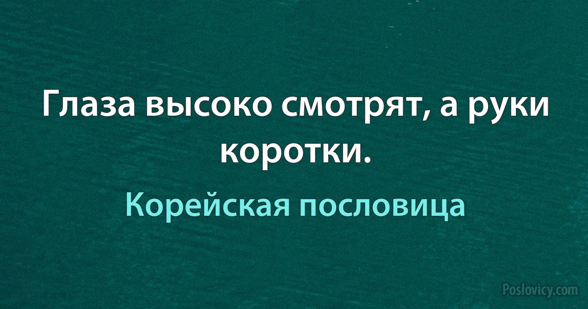 Глаза высоко смотрят, а руки коротки. (Корейская пословица)