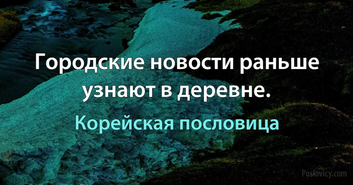 Городские новости раньше узнают в деревне. (Корейская пословица)