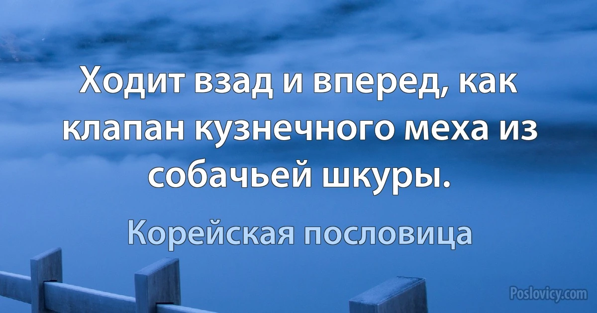 Ходит взад и вперед, как клапан кузнечного меха из собачьей шкуры. (Корейская пословица)