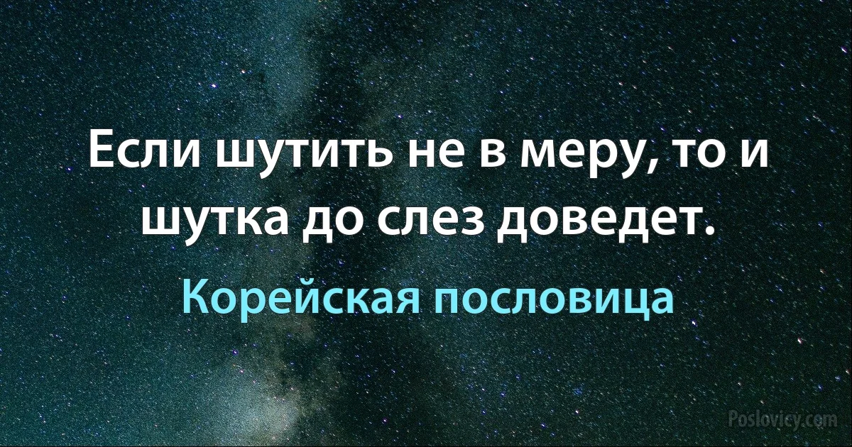 Если шутить не в меру, то и шутка до слез доведет. (Корейская пословица)