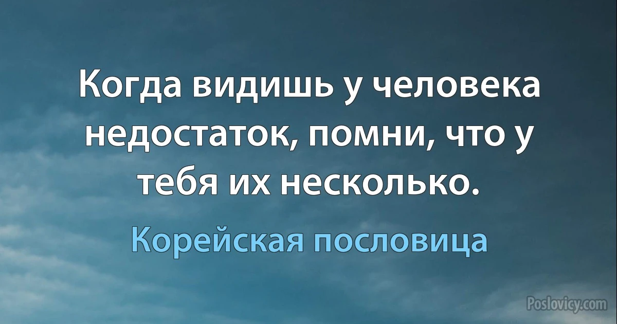 Когда видишь у человека недостаток, помни, что у тебя их несколько. (Корейская пословица)