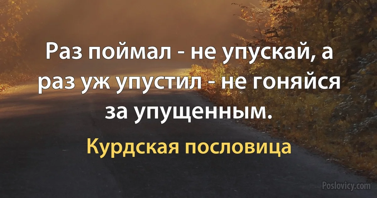 Раз поймал - не упускай, а раз уж упустил - не гоняйся за упущенным. (Курдская пословица)