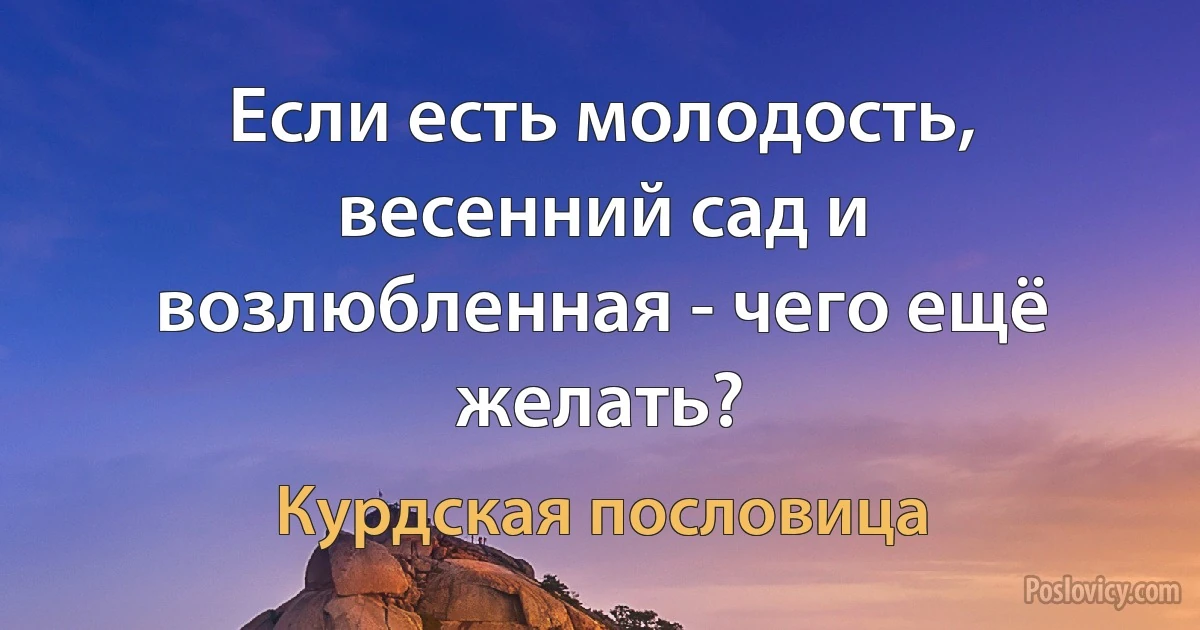 Если есть молодость, весенний сад и возлюбленная - чего ещё желать? (Курдская пословица)