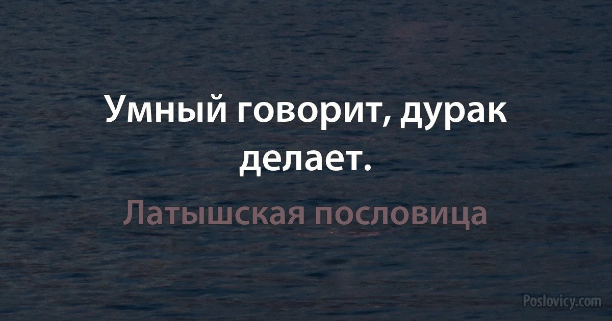 Умный говорит, дурак делает. (Латышская пословица)