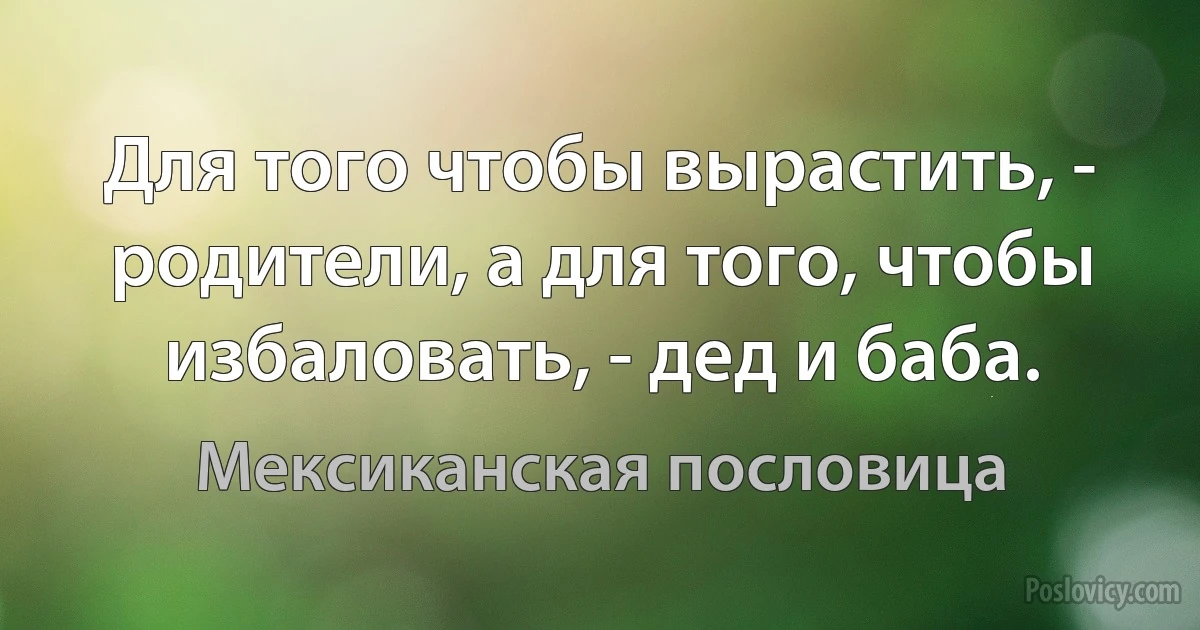 Для того чтобы вырастить, - родители, а для того, чтобы избаловать, - дед и баба. (Мексиканская пословица)