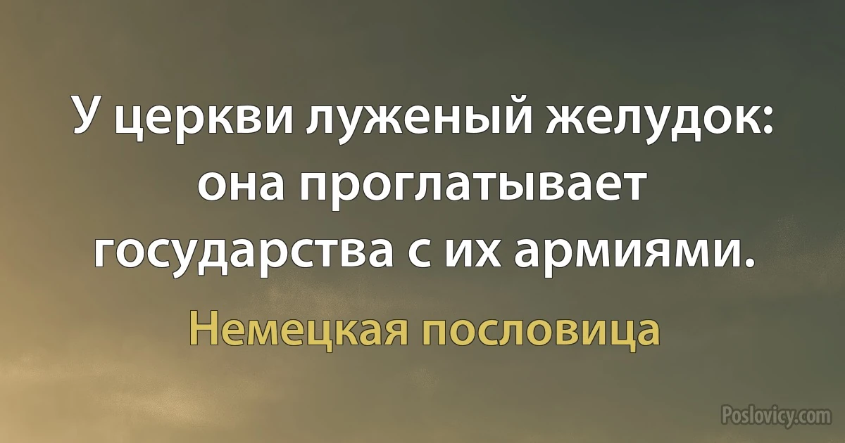 У церкви луженый желудок: она проглатывает государства с их армиями. (Немецкая пословица)