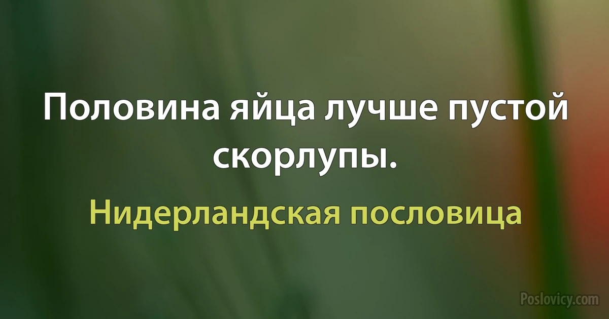 Половина яйца лучше пустой скорлупы. (Нидерландская пословица)