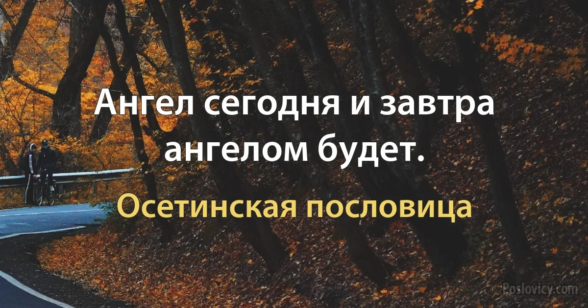 Ангел сегодня и завтра ангелом будет. (Осетинская пословица)