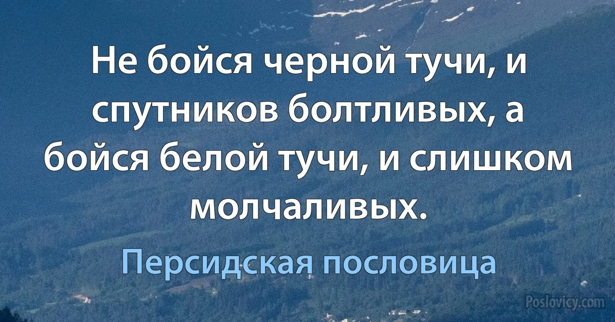 Не бойся черной тучи, и спутников болтливых, а бойся белой тучи, и слишком молчаливых. (Персидская пословица)