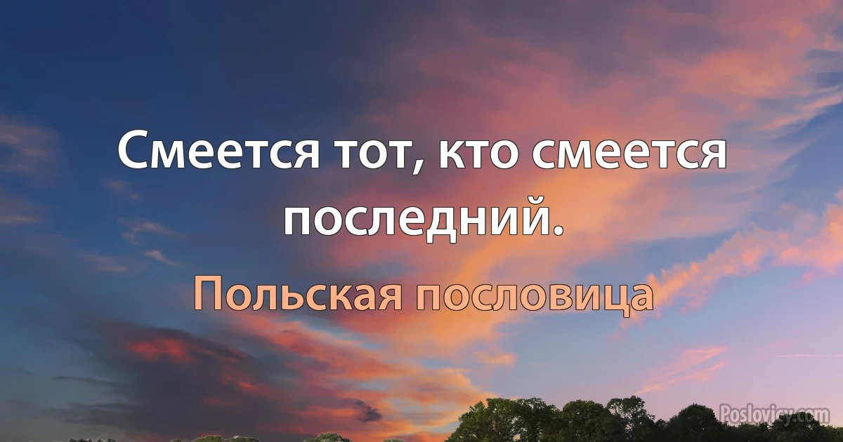 Смеется тот, кто смеется последний. (Польская пословица)