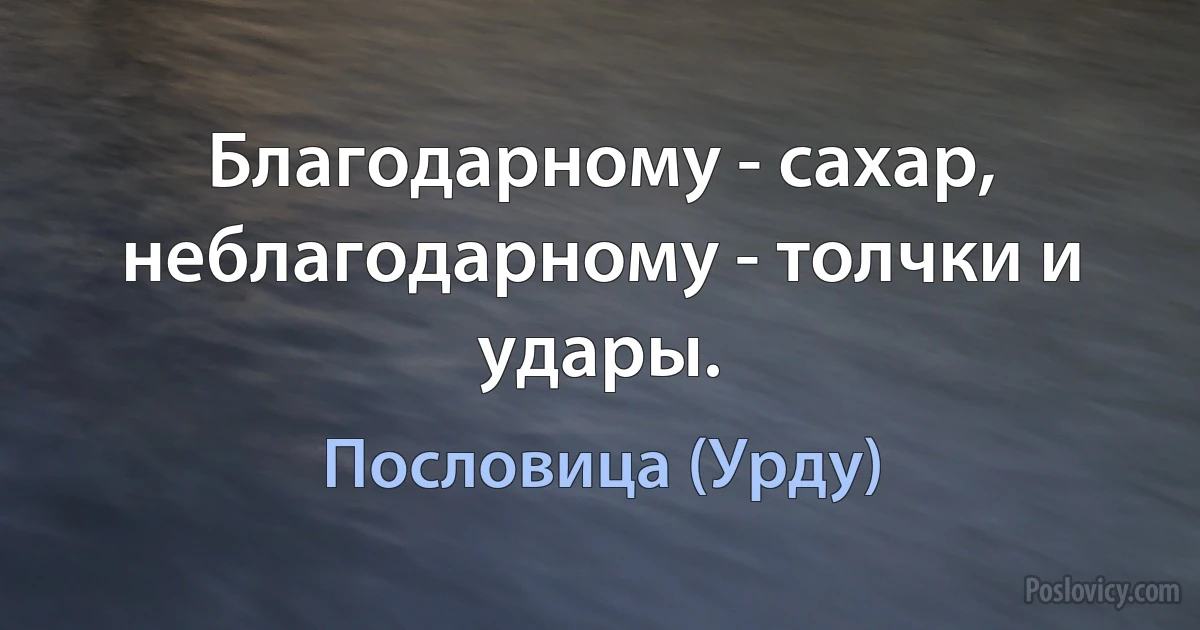 Благодарному - сахар, неблагодарному - толчки и удары. (Пословица (Урду))