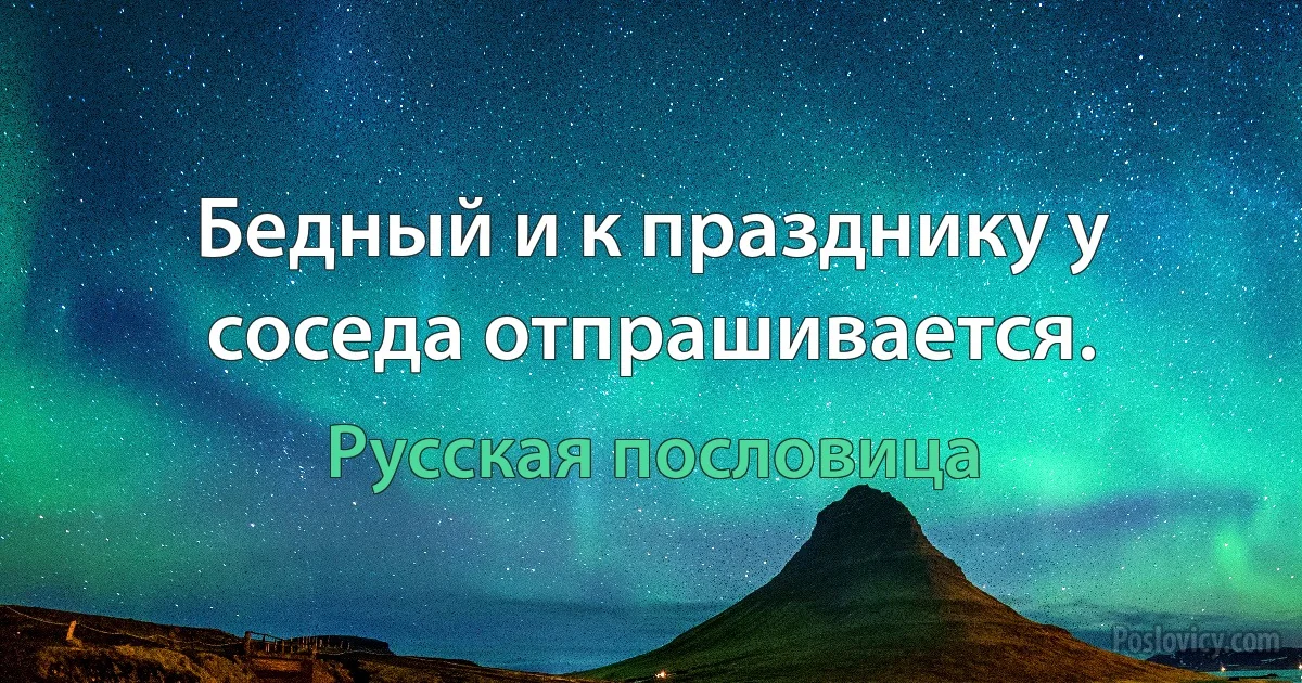 Бедный и к празднику у соседа отпрашивается. (Русская пословица)