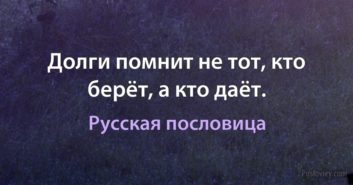 Долги помнит не тот, кто берёт, а кто даёт. (Русская пословица)