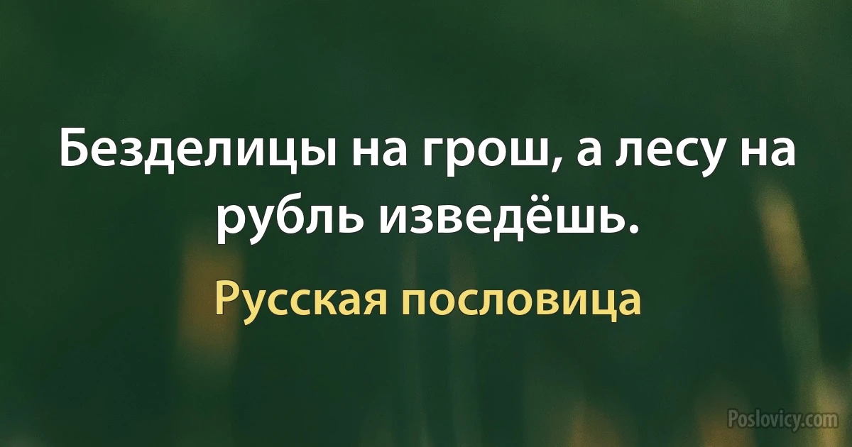 Безделицы на грош, а лесу на рубль изведёшь. (Русская пословица)