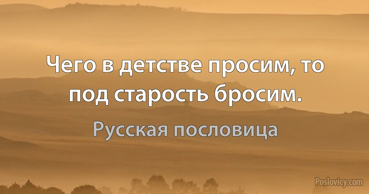 Чего в детстве просим, то под старость бросим. (Русская пословица)