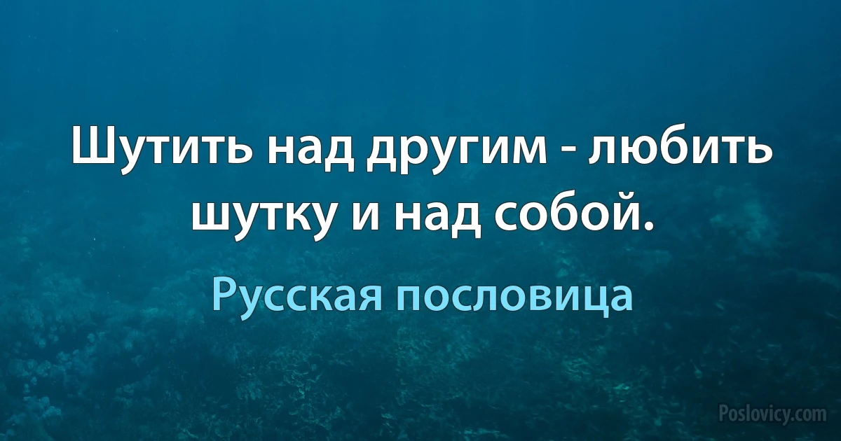 Шутить над другим - любить шутку и над собой. (Русская пословица)