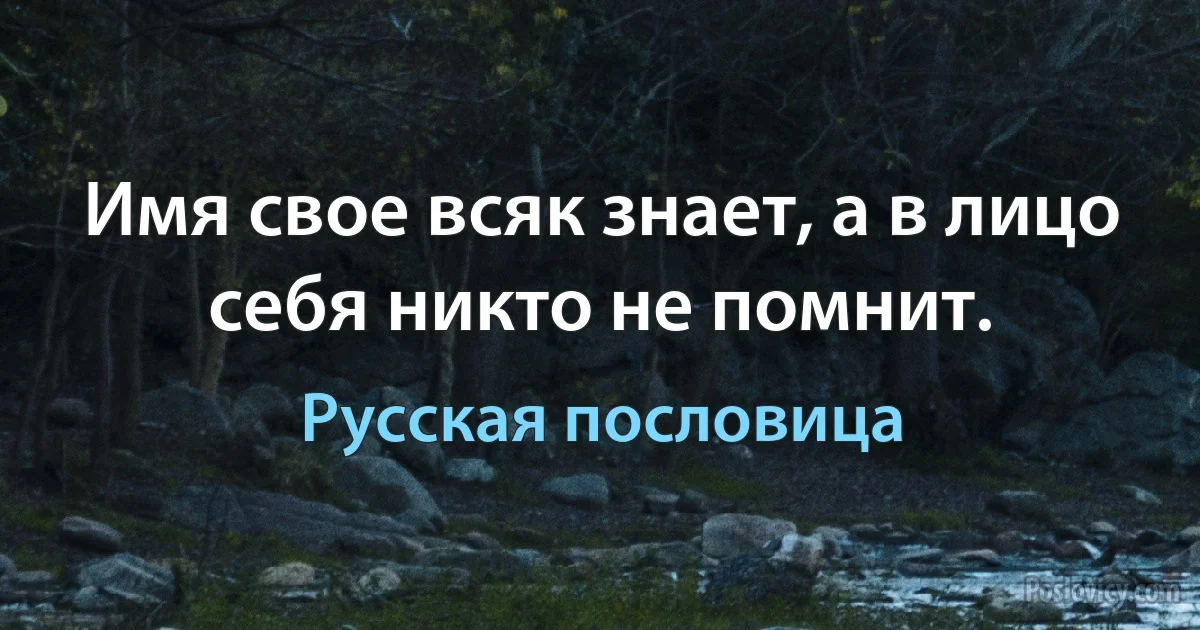 Имя свое всяк знает, а в лицо себя никто не помнит. (Русская пословица)