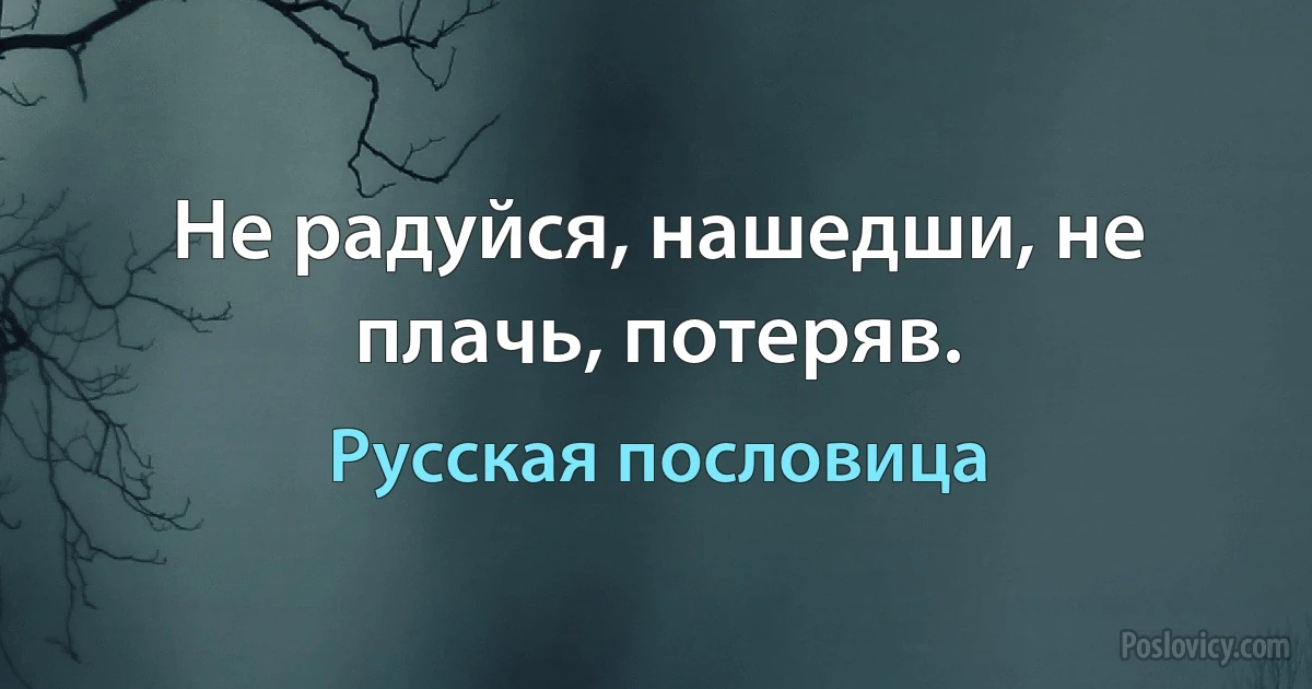 Не радуйся, нашедши, не плачь, потеряв. (Русская пословица)