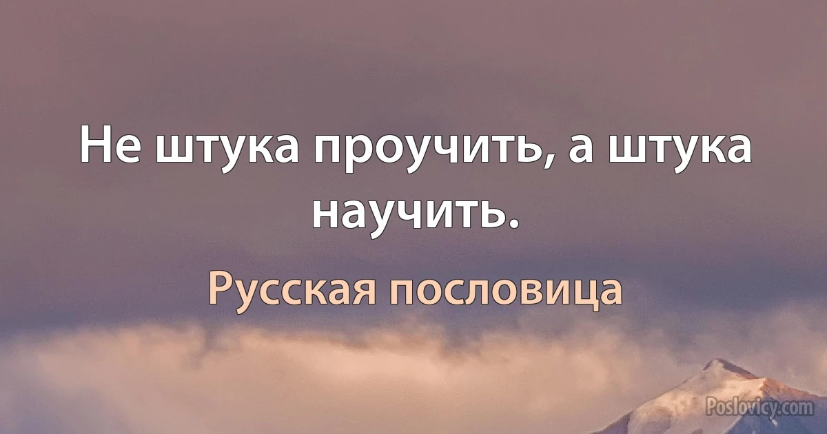 Не штука проучить, а штука научить. (Русская пословица)