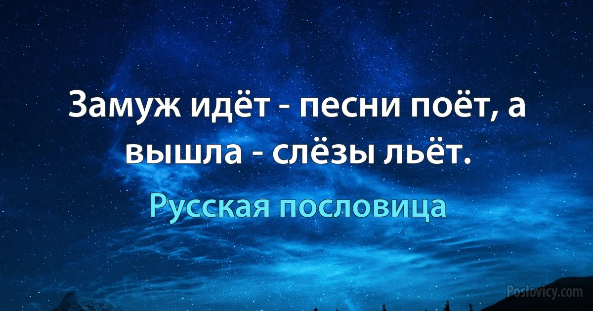 Замуж идёт - песни поёт, а вышла - слёзы льёт. (Русская пословица)