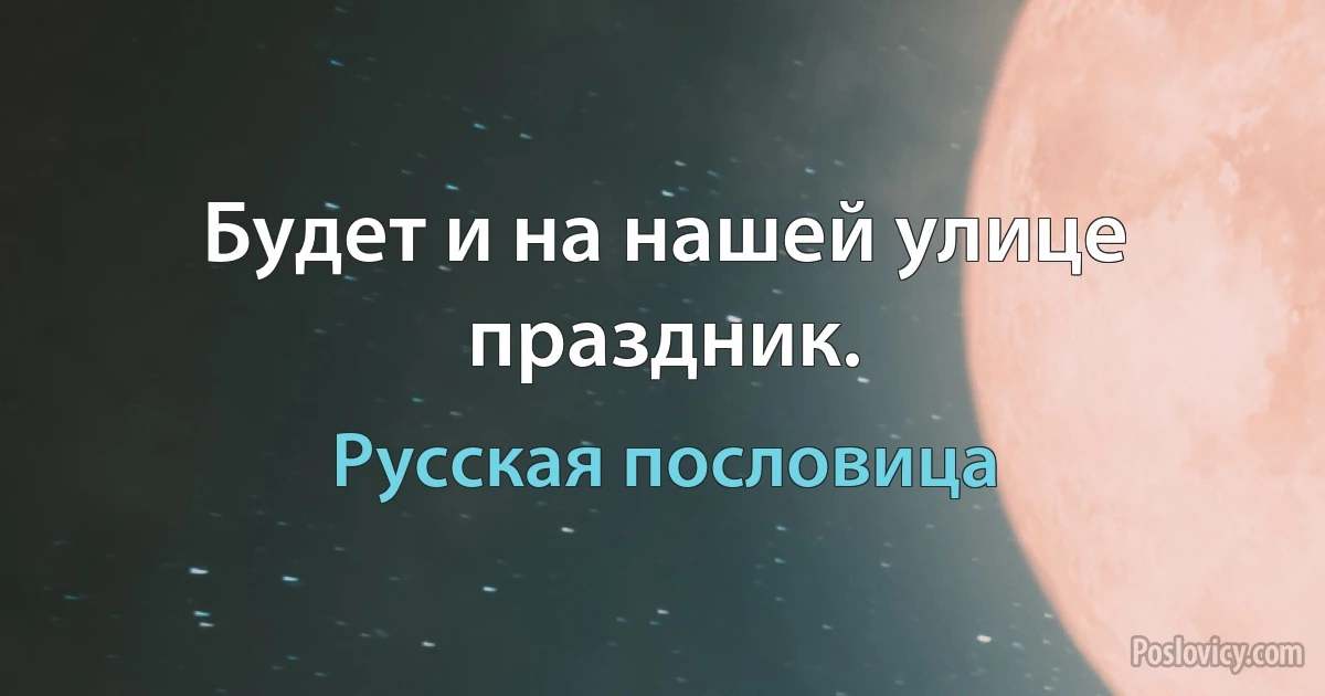 Будет и на нашей улице праздник. (Русская пословица)