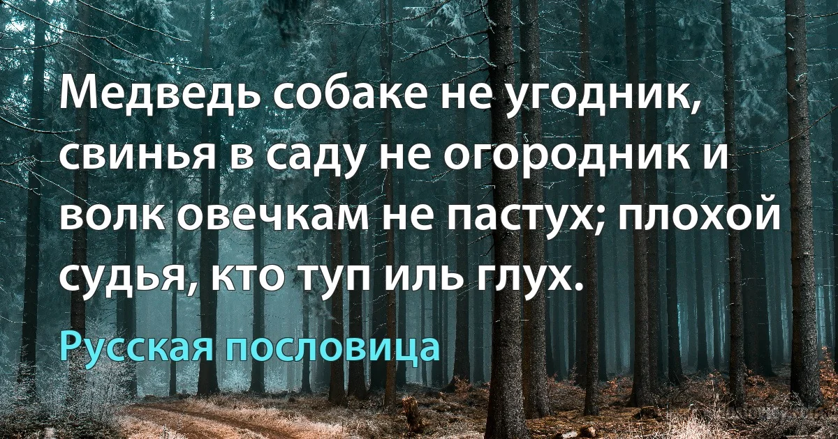 Медведь собаке не угодник, свинья в саду не огородник и волк овечкам не пастух; плохой судья, кто туп иль глух. (Русская пословица)