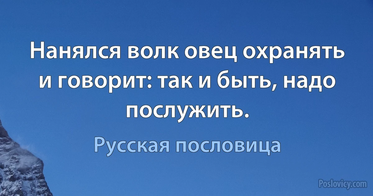 Нанялся волк овец охранять и говорит: так и быть, надо послужить. (Русская пословица)