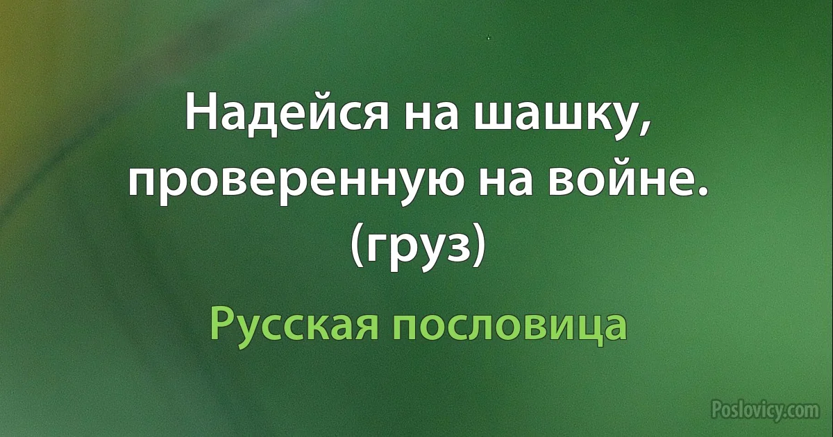 Надейся на шашку, проверенную на войне. (груз) (Русская пословица)