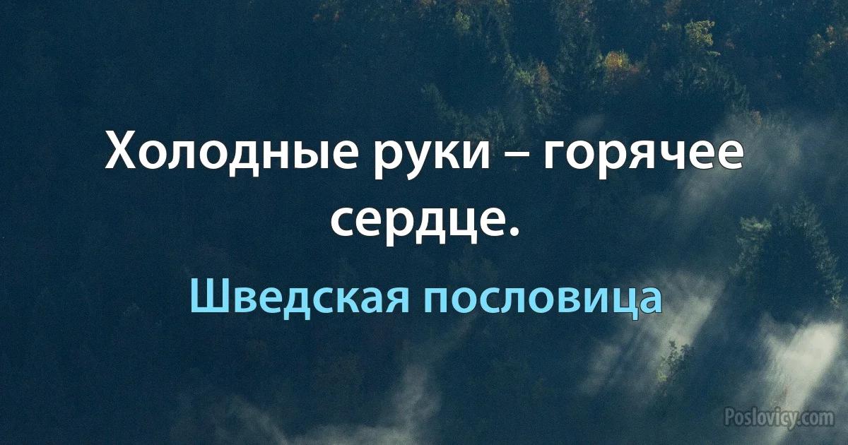 Холодные руки – горячее сердце. (Шведская пословица)