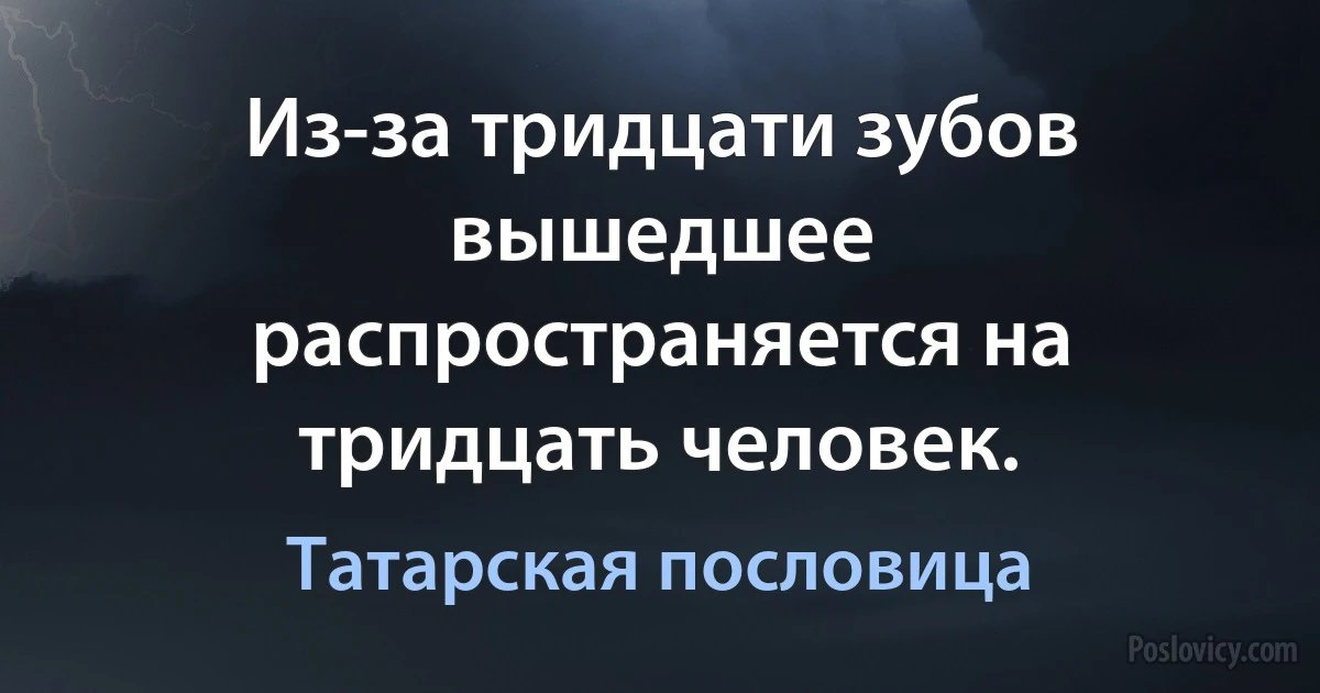 Из-за тридцати зубов вышедшее распространяется на тридцать человек. (Татарская пословица)