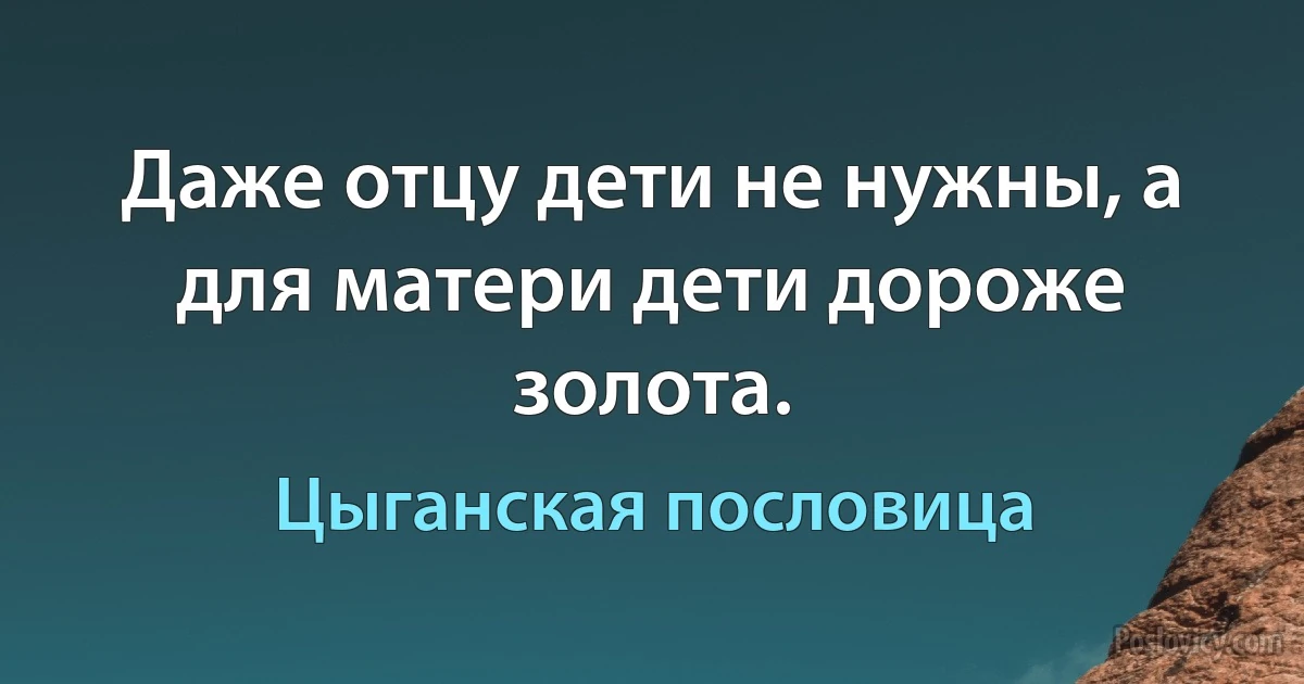 Даже отцу дети не нужны, а для матери дети дороже золота. (Цыганская пословица)