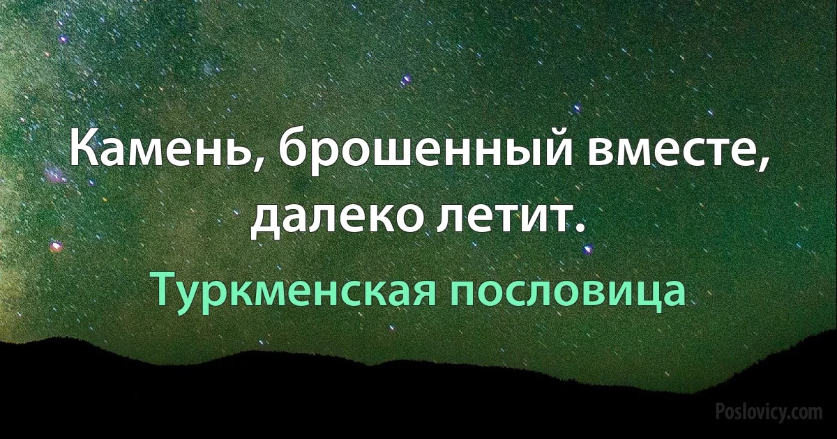 Камень, брошенный вместе, далеко летит. (Туркменская пословица)